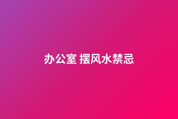 办公室 摆风水禁忌